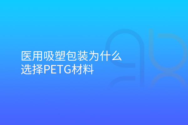 醫用吸塑包裝為什么選擇PETG材料